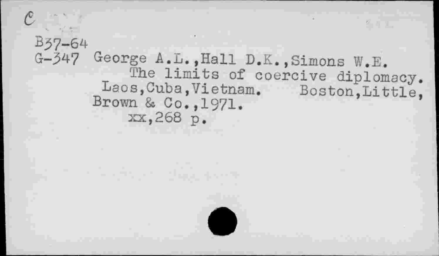 ﻿e
Bj57-64
G-347 George A.L.,Hall D.K.,Simons W.E.
The limits of coercive diplomacy. Laos,Cuba,Vietnam.	Boston,Little,
Brown & Co.,1971.
xx,268 p.